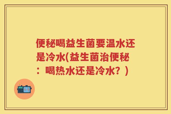 喝益生菌要温水还是冷水(益生菌:喝热水还是冷水?) 喝益生菌要温水还是冷水(益生菌:喝热水还是冷水?)