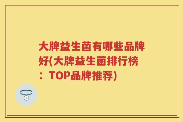 大牌益生菌有哪些品牌好(大牌益生菌排行榜:TOP品牌推荐) 大牌益生菌有哪些品牌好(大牌益生菌排行榜:TOP品牌推荐)