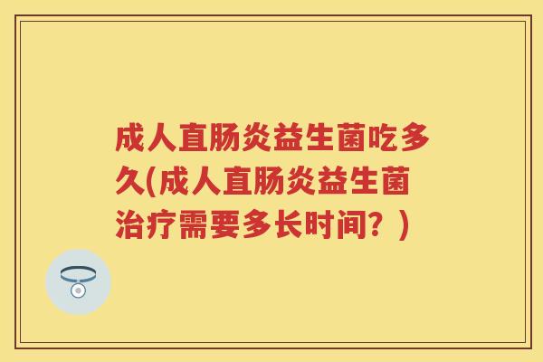 成人直益生菌吃多久(成人直益生菌需要多长时间?) 成人直益生菌吃多久(成人直益生菌需要多长时间?)