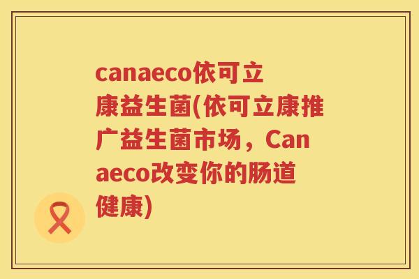 canaeco依可立康益生菌(依可立康推广益生菌市场,Canaeco改变你的肠道健康) canaeco依可立康益生菌(依可立康推广益生菌市场,Canaeco改变你的肠道健康)