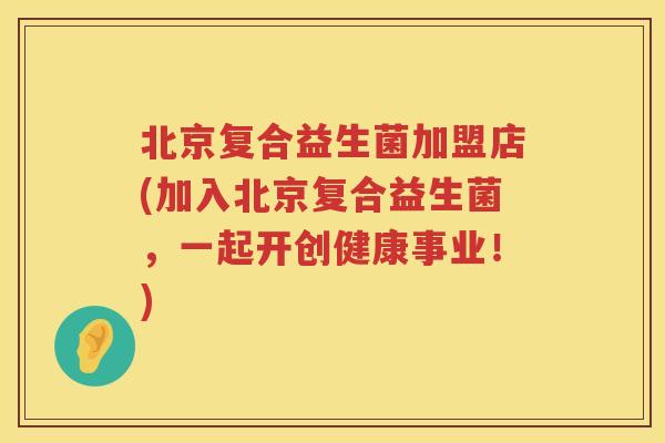 北京复合益生菌加盟店(加入北京复合益生菌，一起开创健康事业！)