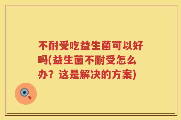 不耐受吃益生菌可以好吗(益生菌不耐受怎么办?这是解决的方案) 不耐受吃益生菌可以好吗(益生菌不耐受怎么办?这是解决的方案)