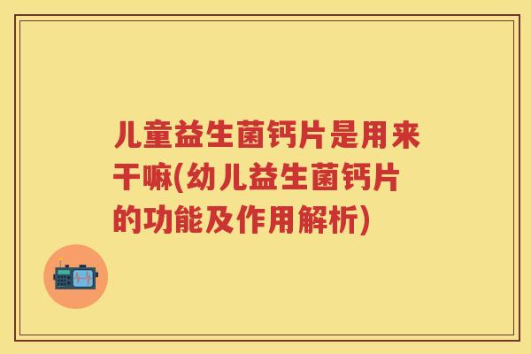 儿童益生菌钙片是用来干嘛(幼儿益生菌钙片的功能及作用解析) 儿童益生菌钙片是用来干嘛(幼儿益生菌钙片的功能及作用解析)