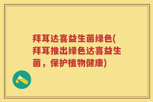 拜耳达喜益生菌绿色(拜耳推出绿色达喜益生菌,保护植物健康) 拜耳达喜益生菌绿色(拜耳推出绿色达喜益生菌,保护植物健康)