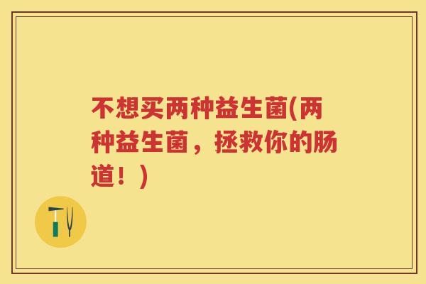 不想买两种益生菌(两种益生菌,拯救你的肠道!) 不想买两种益生菌(两种益生菌,拯救你的肠道!)