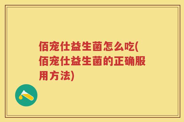 佰宠仕益生菌怎么吃(佰宠仕益生菌的正确服用方法) 佰宠仕益生菌怎么吃(佰宠仕益生菌的正确服用方法)