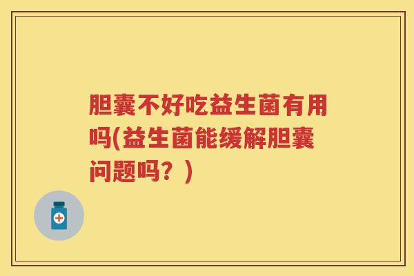 胆囊不好吃益生菌有用吗(益生菌能缓解胆囊问题吗？)