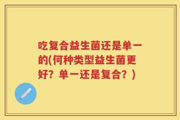 吃复合益生菌还是单一的(何种类型益生菌更好?单一还是复合?) 吃复合益生菌还是单一的(何种类型益生菌更好?单一还是复合?)