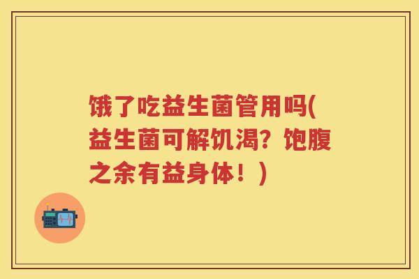 饿了吃益生菌管用吗(益生菌可解饥渴？饱腹之余有益身体！)