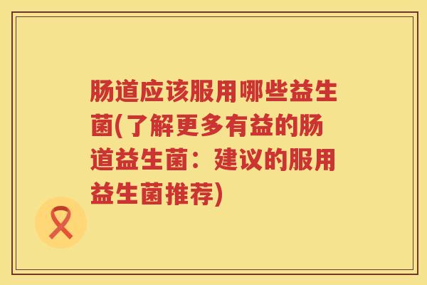 肠道应该服用哪些益生菌(了解更多有益的肠道益生菌:建议的服用益生菌推荐) 肠道应该服用哪些益生菌(了解更多有益的肠道益生菌:建议的服用益生菌推荐)