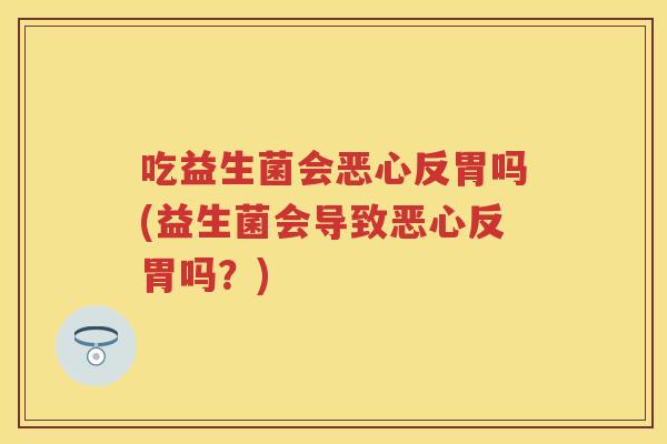 吃益生菌会恶心反胃吗(益生菌会导致恶心反胃吗？)