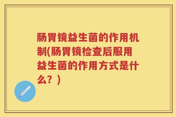 肠胃镜益生菌的作用机制(肠胃镜检查后服用益生菌的作用方式是什么?) 肠胃镜益生菌的作用机制(肠胃镜检查后服用益生菌的作用方式是什么?)