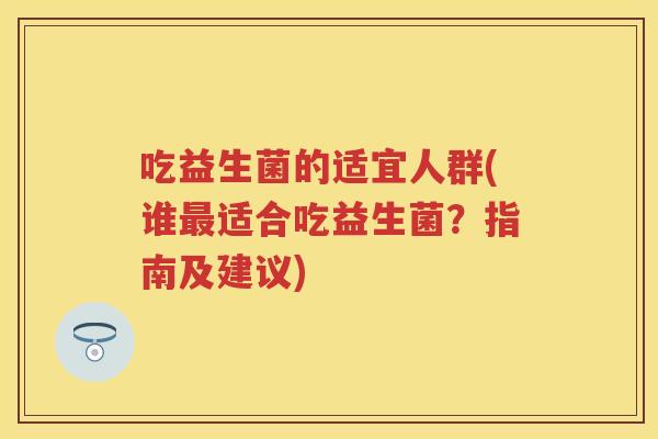 吃益生菌的适宜人群(谁适合吃益生菌？指南及建议)