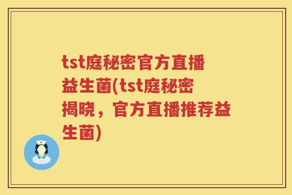 tst庭秘密官方直播益生菌(tst庭秘密揭晓,官方直播推荐益生菌) tst庭秘密官方直播益生菌(tst庭秘密揭晓,官方直播推荐益生菌)