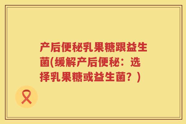 产后乳果糖跟益生菌(缓解产后：选择乳果糖或益生菌？)