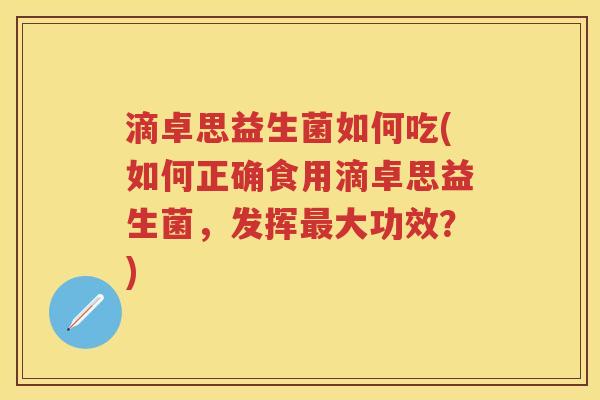 滴卓思益生菌如何吃(如何正确食用滴卓思益生菌,发挥大功效?) 滴卓思益生菌如何吃(如何正确食用滴卓思益生菌,发挥大功效?)