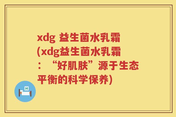 xdg 益生菌水乳霜(xdg益生菌水乳霜:“好”源于生态平衡的科学保养) xdg 益生菌水乳霜(xdg益生菌水乳霜:“好”源于生态平衡的科学保养)