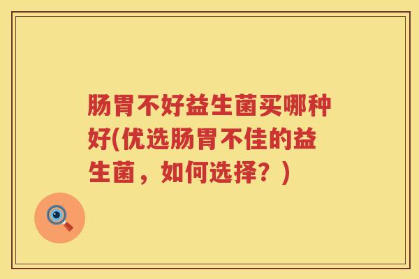 肠胃不好益生菌买哪种好(优选肠胃不佳的益生菌,如何选择?) 肠胃不好益生菌买哪种好(优选肠胃不佳的益生菌,如何选择?)