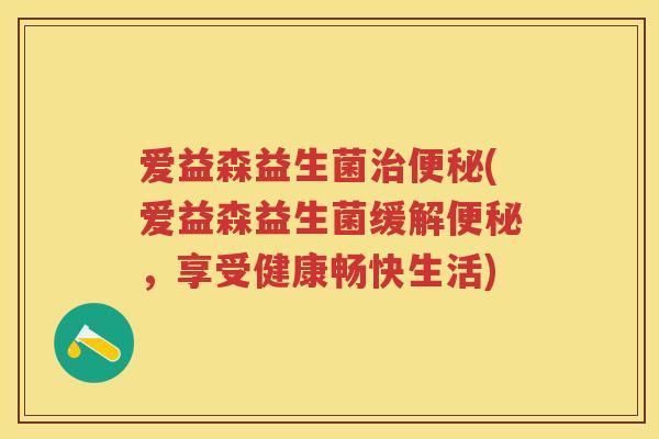 爱益森益生菌(爱益森益生菌缓解,享受健康畅快生活) 爱益森益生菌(爱益森益生菌缓解,享受健康畅快生活)