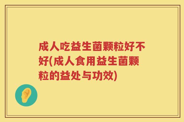 成人吃益生菌颗粒好不好(成人食用益生菌颗粒的益处与功效)