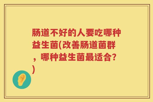 肠道不好的人要吃哪种益生菌(改善肠道菌群,哪种益生菌适合?) 肠道不好的人要吃哪种益生菌(改善肠道菌群,哪种益生菌适合?)