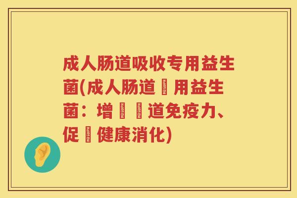 成人肠道吸收专用益生菌(成人肠道專用益生菌:增強腸道力、促進健康消化) 成人肠道吸收专用益生菌(成人肠道專用益生菌:增強腸道力、促進健康消化)