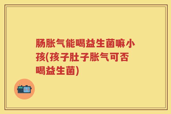 肠能喝益生菌嘛小孩(孩子肚子可否喝益生菌) 肠能喝益生菌嘛小孩(孩子肚子可否喝益生菌)