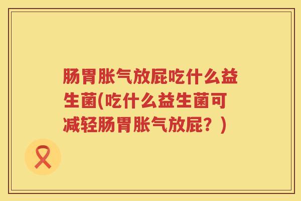 肠胃放屁吃什么益生菌(吃什么益生菌可减轻肠胃放屁?) 肠胃放屁吃什么益生菌(吃什么益生菌可减轻肠胃放屁?)