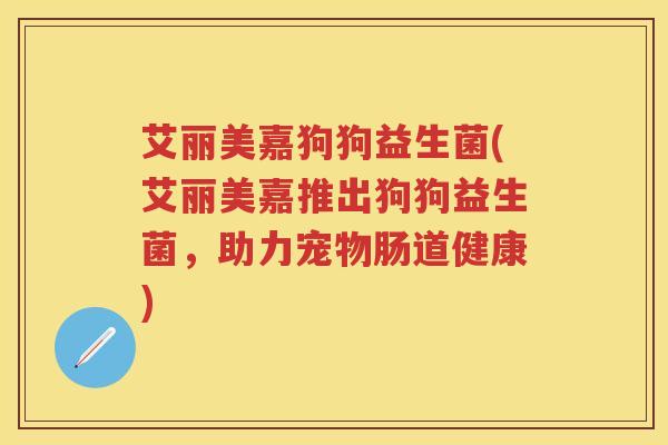 艾丽美嘉狗狗益生菌(艾丽美嘉推出狗狗益生菌，助力宠物肠道健康)