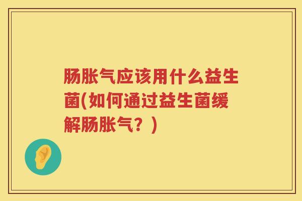肠应该用什么益生菌(如何通过益生菌缓解肠?) 肠应该用什么益生菌(如何通过益生菌缓解肠?)