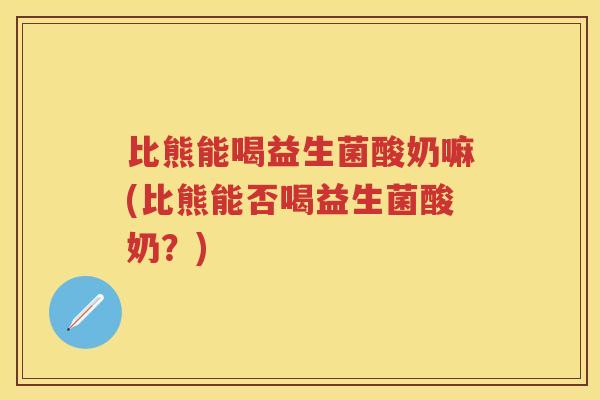比熊能喝益生菌酸奶嘛(比熊能否喝益生菌酸奶?) 比熊能喝益生菌酸奶嘛(比熊能否喝益生菌酸奶?)