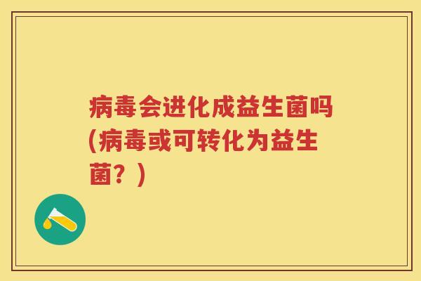 会进化成益生菌吗(或可转化为益生菌?) 会进化成益生菌吗(或可转化为益生菌?)