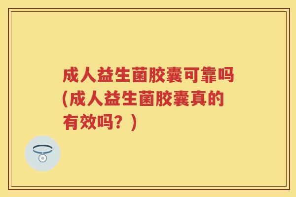成人益生菌胶囊可靠吗(成人益生菌胶囊真的有效吗?) 成人益生菌胶囊可靠吗(成人益生菌胶囊真的有效吗?)