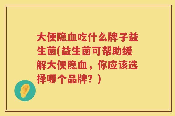 大便隐吃什么牌子益生菌(益生菌可帮助缓解大便隐，你应该选择哪个品牌？)
