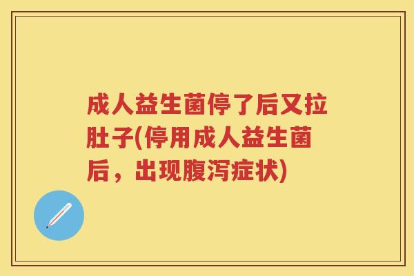 成人益生菌停了后又拉肚子(停用成人益生菌后,出现症状) 成人益生菌停了后又拉肚子(停用成人益生菌后,出现症状)