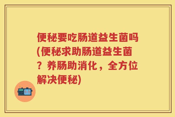 要吃肠道益生菌吗(求助肠道益生菌?养肠助消化,全方位解决) 要吃肠道益生菌吗(求助肠道益生菌?养肠助消化,全方位解决)