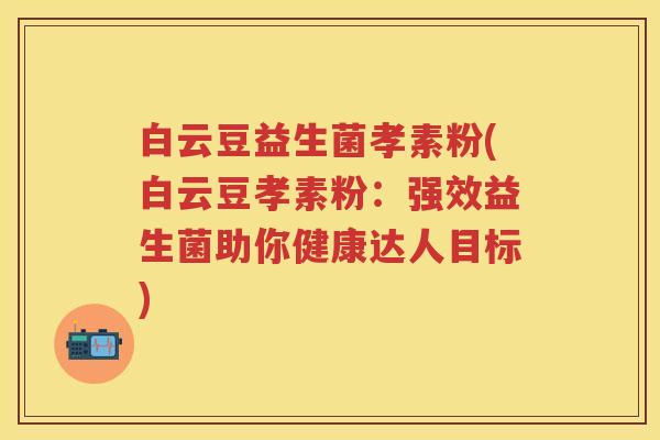 白云豆益生菌孝素粉(白云豆孝素粉:强效益生菌助你健康达人目标) 白云豆益生菌孝素粉(白云豆孝素粉:强效益生菌助你健康达人目标)