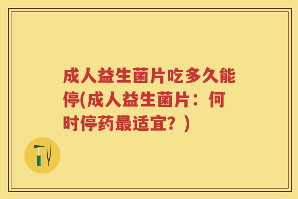成人益生菌片吃多久能停(成人益生菌片:何时停药适宜?) 成人益生菌片吃多久能停(成人益生菌片:何时停药适宜?)