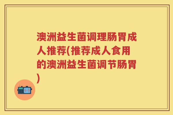 澳洲益生菌调理肠胃成人推荐(推荐成人食用的澳洲益生菌调节肠胃) 澳洲益生菌调理肠胃成人推荐(推荐成人食用的澳洲益生菌调节肠胃)
