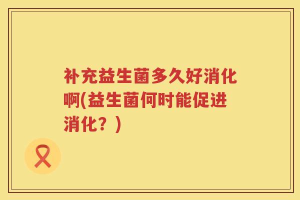 补充益生菌多久好消化啊(益生菌何时能促进消化?) 补充益生菌多久好消化啊(益生菌何时能促进消化?)