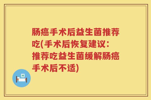 肠手术后益生菌推荐吃(手术后恢复建议：推荐吃益生菌缓解肠手术后不适)