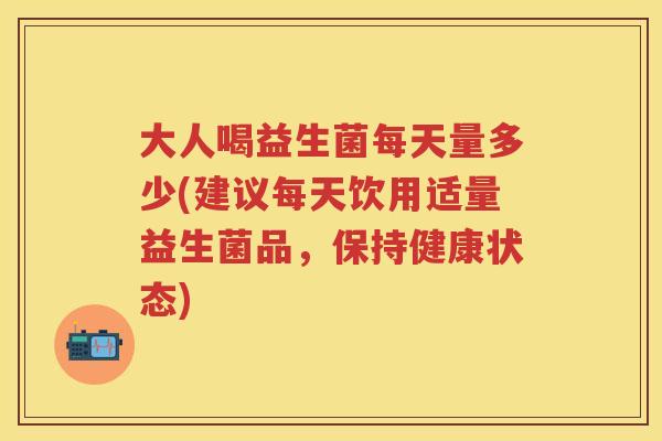 大人喝益生菌每天量多少(建议每天饮用适量益生菌品,保持健康状态) 大人喝益生菌每天量多少(建议每天饮用适量益生菌品,保持健康状态)