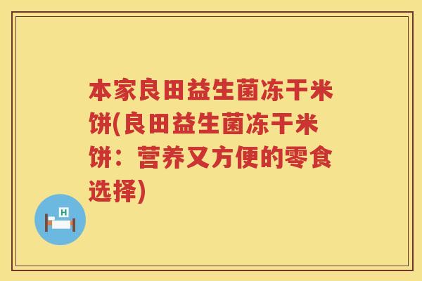 本家良田益生菌冻干米饼(良田益生菌冻干米饼:营养又方便的零食选择) 本家良田益生菌冻干米饼(良田益生菌冻干米饼:营养又方便的零食选择)
