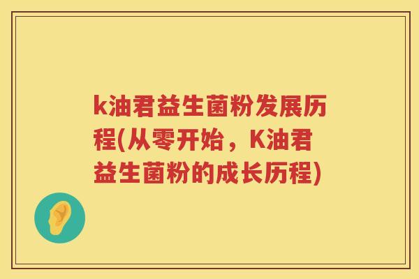 k油君益生菌粉发展历程(从零开始，K油君益生菌粉的成长历程)