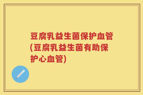 豆腐乳益生菌保护(豆腐乳益生菌有助保护心) 豆腐乳益生菌保护(豆腐乳益生菌有助保护心)