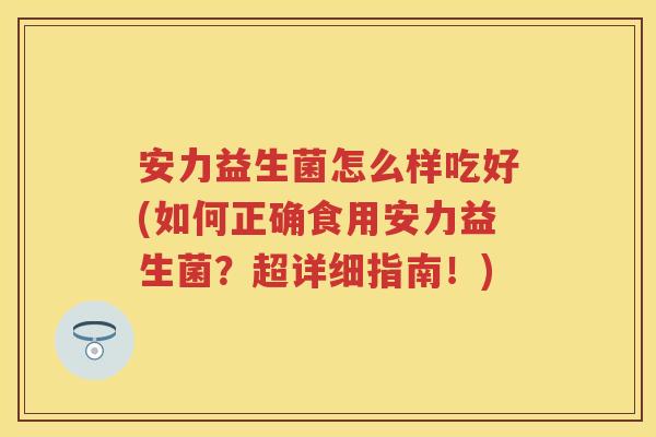 安力益生菌怎么样吃好(如何正确食用安力益生菌？超详细指南！)