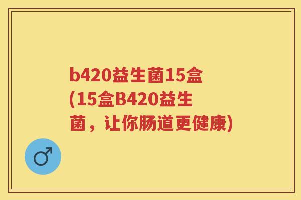 b420益生菌15盒(15盒B420益生菌,让你肠道更健康) b420益生菌15盒(15盒B420益生菌,让你肠道更健康)