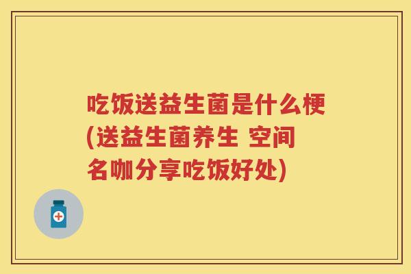 吃饭送益生菌是什么梗(送益生菌养生 空间名咖分享吃饭好处) 吃饭送益生菌是什么梗(送益生菌养生 空间名咖分享吃饭好处)