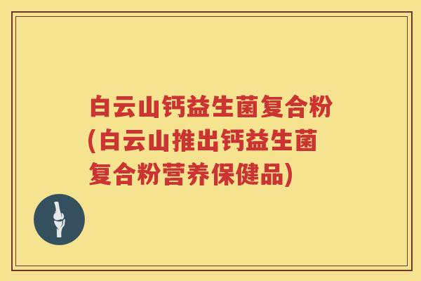 白云山钙益生菌复合粉(白云山推出钙益生菌复合粉营养保健品) 白云山钙益生菌复合粉(白云山推出钙益生菌复合粉营养保健品)