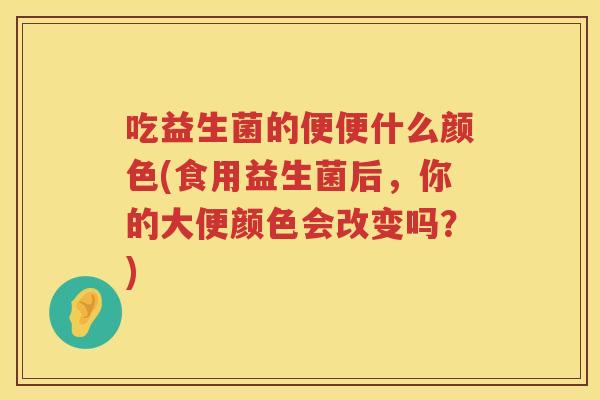 吃益生菌的便便什么颜色(食用益生菌后,你的大便颜色会改变吗?) 吃益生菌的便便什么颜色(食用益生菌后,你的大便颜色会改变吗?)